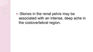  -Stones in the renal pelvis may be
associated with an intense, deep ache in
the costovertebral region.
 