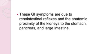  These GI symptoms are due to
renointestinal reflexes and the anatomic
proximity of the kidneys to the stomach,
pancreas, and large intestine.
 