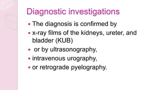 Diagnostic investigations
 The diagnosis is confirmed by
 x-ray films of the kidneys, ureter, and
bladder (KUB)
 or by ultrasonography,
 intravenous urography,
 or retrograde pyelography.
 