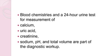  Blood chemistries and a 24-hour urine test
for measurement of
 calcium,
 uric acid,
 creatinine,
 sodium, pH, and total volume are part of
the diagnostic workup.
 