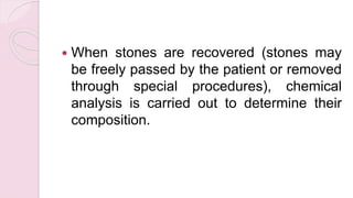  When stones are recovered (stones may
be freely passed by the patient or removed
through special procedures), chemical
analysis is carried out to determine their
composition.
 