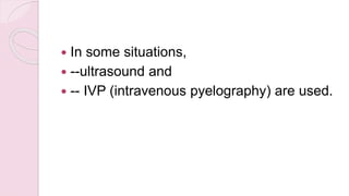  In some situations,
 --ultrasound and
 -- IVP (intravenous pyelography) are used.
 