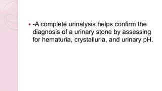  -A complete urinalysis helps confirm the
diagnosis of a urinary stone by assessing
for hematuria, crystalluria, and urinary pH.
 