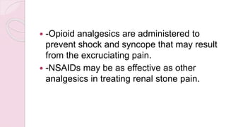  -Opioid analgesics are administered to
prevent shock and syncope that may result
from the excruciating pain.
 -NSAIDs may be as effective as other
analgesics in treating renal stone pain.
 