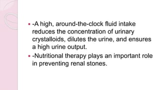  -A high, around-the-clock fluid intake
reduces the concentration of urinary
crystalloids, dilutes the urine, and ensures
a high urine output.
 -Nutritional therapy plays an important role
in preventing renal stones.
 