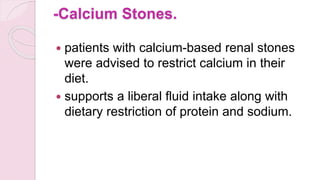 -Calcium Stones.
 patients with calcium-based renal stones
were advised to restrict calcium in their
diet.
 supports a liberal fluid intake along with
dietary restriction of protein and sodium.
 