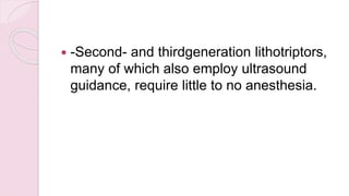  -Second- and thirdgeneration lithotriptors,
many of which also employ ultrasound
guidance, require little to no anesthesia.
 