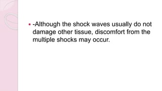  -Although the shock waves usually do not
damage other tissue, discomfort from the
multiple shocks may occur.
 