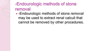 -Endourologic methods of stone
removal
 -Endourologic methods of stone removal
may be used to extract renal calculi that
cannot be removed by other procedures.
 