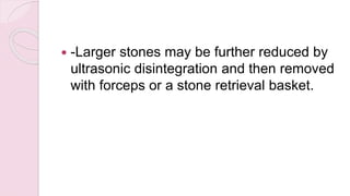  -Larger stones may be further reduced by
ultrasonic disintegration and then removed
with forceps or a stone retrieval basket.
 