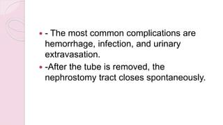  - The most common complications are
hemorrhage, infection, and urinary
extravasation.
 -After the tube is removed, the
nephrostomy tract closes spontaneously.
 