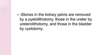  -Stones in the kidney pelvis are removed
by a pyelolithotomy, those in the ureter by
ureterolithotomy, and those in the bladder
by cystotomy.
 