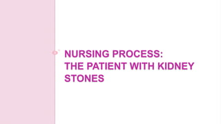 NURSING PROCESS:
THE PATIENT WITH KIDNEY
STONES
 