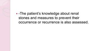  -The patient’s knowledge about renal
stones and measures to prevent their
occurrence or recurrence is also assessed.
 