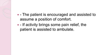  - The patient is encouraged and assisted to
assume a position of comfort.
 - If activity brings some pain relief, the
patient is assisted to ambulate.
 