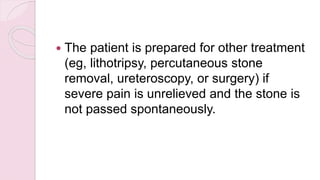  The patient is prepared for other treatment
(eg, lithotripsy, percutaneous stone
removal, ureteroscopy, or surgery) if
severe pain is unrelieved and the stone is
not passed spontaneously.
 