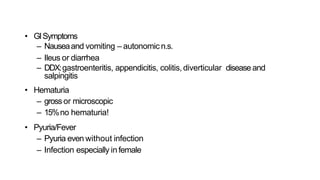 • GISymptoms
– Nauseaand vomiting – autonomic n.s.
– Ileus or diarrhea
– DDX:gastroenteritis, appendicitis, colitis, diverticular disease and
salpingitis
• Hematuria
– grossor microscopic
– 15%no hematuria!
• Pyuria/Fever
– Pyuria even without infection
– Infection especially infemale
 