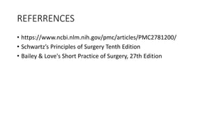 REFERRENCES
• https://www.ncbi.nlm.nih.gov/pmc/articles/PMC2781200/
• Schwartz’s Principles of Surgery Tenth Edition
• Bailey & Love's Short Practice of Surgery, 27th Edition
 