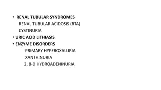 • RENAL TUBULAR SYNDROMES
RENAL TUBULAR ACIDOSIS (RTA)
CYSTINURIA
• URIC ACID LITHIASIS
• ENZYME DISORDERS
PRIMARY HYPEROXALURIA
XANTHINURIA
2, 8-DIHYDROADENINURIA
 