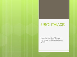 UROLITHIASIS
Presentan : dr.Sun.P.Siregar
Pembimbing : DR.Dr.Nur Rasyid
SpU(K)
 