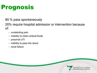  80 % pass spontaneously
 20% require hospital admission or intervention because
of:
 unrelenting pain
 inability to retain enteral fluids
 proximal UTI
 inability to pass the stone
 renal failure
Prognosis
 
