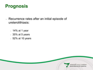 Prognosis
 Recurrence rates after an initial episode of
ureterolithiasis:
 14% at 1 year
 35% at 5 years
 52% at 10 years
 