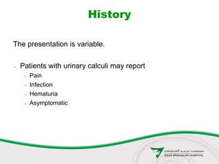 History
The presentation is variable.
 Patients with urinary calculi may report
 Pain
 Infection
 Hematuria
 Asymptomatic
 