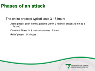 Phases of an attack
The entire process typical lasts 3-18 hours
Acute phase: peak in most patients within 2 hours of onset (30 min to 6
hours)
Constant Phase 1- 4 hours maximum 12 hours
Relief phase 1.5-3 hours
 
