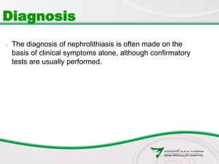  The diagnosis of nephrolithiasis is often made on the
basis of clinical symptoms alone, although confirmatory
tests are usually performed.
Diagnosis
 