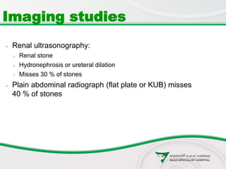  Renal ultrasonography:
 Renal stone
 Hydronephrosis or ureteral dilation
 Misses 30 % of stones
 Plain abdominal radiograph (flat plate or KUB) misses
40 % of stones
Imaging studies
 