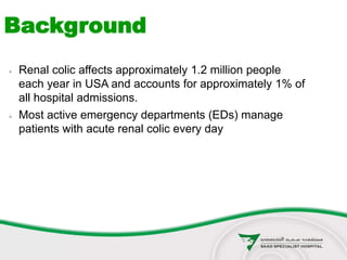  Renal colic affects approximately 1.2 million people
each year in USA and accounts for approximately 1% of
all hospital admissions.
 Most active emergency departments (EDs) manage
patients with acute renal colic every day
Background
 