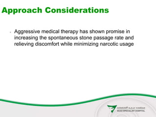 Approach Considerations
 Aggressive medical therapy has shown promise in
increasing the spontaneous stone passage rate and
relieving discomfort while minimizing narcotic usage
 