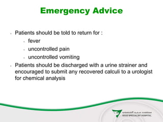 Emergency Advice
 Patients should be told to return for :
 fever
 uncontrolled pain
 uncontrolled vomiting
 Patients should be discharged with a urine strainer and
encouraged to submit any recovered calculi to a urologist
for chemical analysis
 