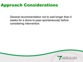 General recommendation not to wait longer than 4
weeks for a stone to pass spontaneously before
considering intervention.
Approach Considerations
 