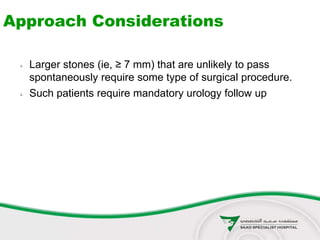 Approach Considerations
 Larger stones (ie, ≥ 7 mm) that are unlikely to pass
spontaneously require some type of surgical procedure.
 Such patients require mandatory urology follow up
 