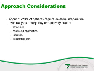 Approach Considerations
 About 15-20% of patients require invasive intervention
eventually as emergency or electively due to:
 stone size
 continued obstruction
 Infection
 intractable pain
 