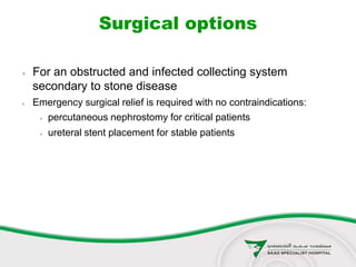 Surgical options
 For an obstructed and infected collecting system
secondary to stone disease
 Emergency surgical relief is required with no contraindications:
 percutaneous nephrostomy for critical patients
 ureteral stent placement for stable patients
 