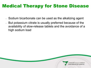 Medical Therapy for Stone Disease
 Sodium bicarbonate can be used as the alkalizing agent
 But potassium citrate is usually preferred because of the
availability of slow-release tablets and the avoidance of a
high sodium load
 
