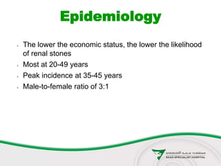  The lower the economic status, the lower the likelihood
of renal stones
 Most at 20-49 years
 Peak incidence at 35-45 years
 Male-to-female ratio of 3:1
Epidemiology
 