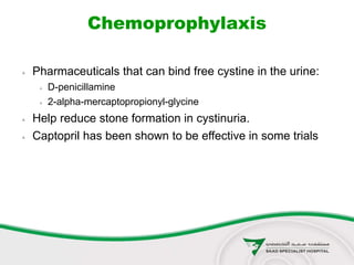 Chemoprophylaxis
 Pharmaceuticals that can bind free cystine in the urine:
 D-penicillamine
 2-alpha-mercaptopropionyl-glycine
 Help reduce stone formation in cystinuria.
 Captopril has been shown to be effective in some trials
 