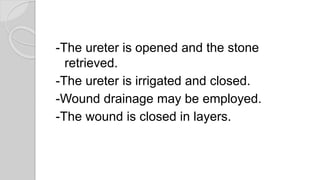 -The ureter is opened and the stone
retrieved.
-The ureter is irrigated and closed.
-Wound drainage may be employed.
-The wound is closed in layers.
 