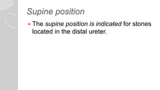 Supine position
 The supine position is indicated for stones
located in the distal ureter.
 