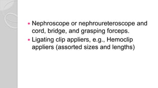  Nephroscope or nephroureteroscope and
cord, bridge, and grasping forceps.
 Ligating clip appliers, e.g., Hemoclip
appliers (assorted sizes and lengths)
 