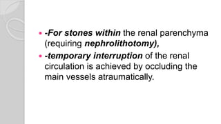  -For stones within the renal parenchyma
(requiring nephrolithotomy),
 -temporary interruption of the renal
circulation is achieved by occluding the
main vessels atraumatically.
 