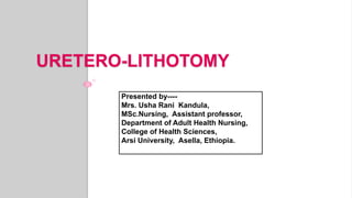 URETERO-LITHOTOMY
Presented by----
Mrs. Usha Rani Kandula,
MSc.Nursing, Assistant professor,
Department of Adult Health Nursing,
College of Health Sciences,
Arsi University, Asella, Ethiopia.
 