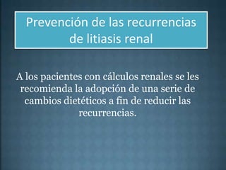 Prevención de las recurrencias
         de litiasis renal

A los pacientes con cálculos renales se les
 recomienda la adopción de una serie de
  cambios dietéticos a fin de reducir las
              recurrencias.
 