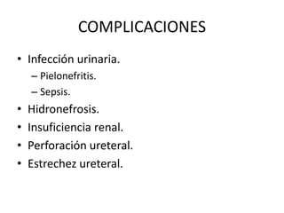 COMPLICACIONES 
• Infección urinaria. 
– Pielonefritis. 
– Sepsis. 
• Hidronefrosis. 
• Insuficiencia renal. 
• Perforación ureteral. 
• Estrechez ureteral. 
 