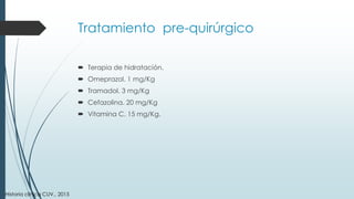 Tratamiento pre-quirúrgico
 Terapia de hidratación.
 Omeprazol. 1 mg/Kg
 Tramadol. 3 mg/Kg
 Cefazolina. 20 mg/Kg
 Vitamina C. 15 mg/Kg.
Historia clínica CUV., 2015
 