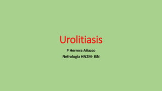 Urolitiasis
P Herrera Añazco
Nefrologia HN2M- ISN
 