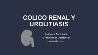 COLICO RENAL Y
UROLITIASIS
Ana María Ángel Isaza
R2 Medicina de Emergencias
Universidad Icesi
 